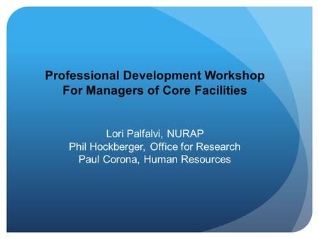 Professional Development Workshop For Managers of Core Facilities Lori Palfalvi, NURAP Phil Hockberger, Office for Research Paul Corona, Human Resources.
