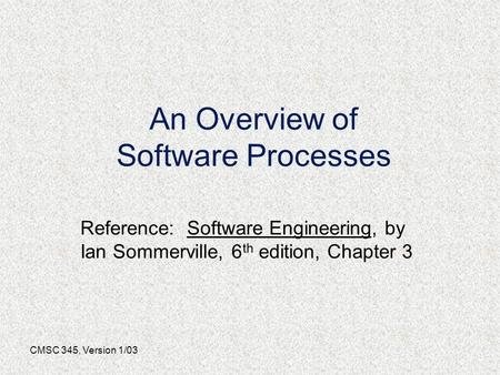 CMSC 345, Version 1/03 An Overview of Software Processes Reference: Software Engineering, by Ian Sommerville, 6 th edition, Chapter 3.