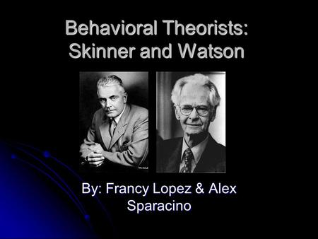 Behavioral Theorists: Skinner and Watson By: Francy Lopez & Alex Sparacino.