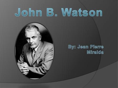 Complete name: John Broadus Watson  Birth: in Travelers Rest, South Carolina, on January 9, 1878, into a very poor family.  Watson was the fourth.