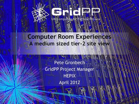 Computer Room Experiences A medium sized tier-2 site view Pete Gronbech GridPP Project Manager HEPIX April 2012.