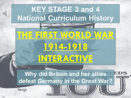 Playing movies KEY STAGE 3 and 4 National Curriculum History THE FIRST WORLD WAR 1914-1918 INTERACTIVE Why did Britain and her allies defeat Germany in.