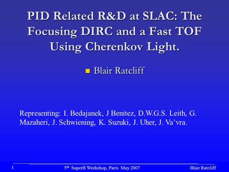Blair Ratcliff5 th SuperB Workshop, Paris May 2007 1 PID Related R&D at SLAC: The Focusing DIRC and a Fast TOF Using Cherenkov Light. Blair Ratcliff Blair.