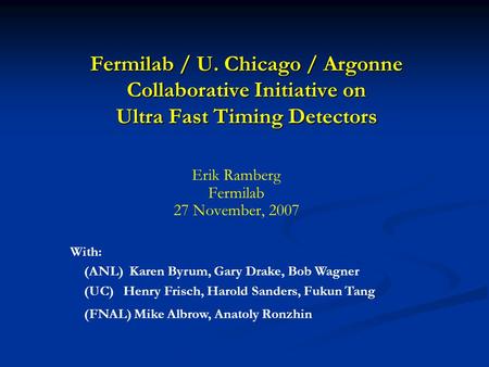 Fermilab / U. Chicago / Argonne Collaborative Initiative on Ultra Fast Timing Detectors With: (ANL) Karen Byrum, Gary Drake, Bob Wagner (UC) Henry Frisch,