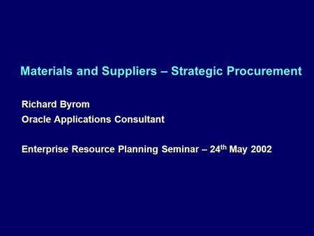 Materials and Suppliers – Strategic Procurement Richard Byrom Oracle Applications Consultant Enterprise Resource Planning Seminar – 24 th May 2002 Richard.
