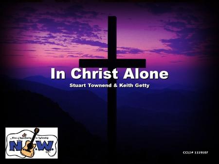 In Christ Alone Stuart Townend & Keith Getty In Christ Alone Stuart Townend & Keith Getty CCLI# 1119107.
