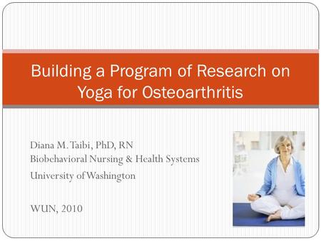 Diana M. Taibi, PhD, RN Biobehavioral Nursing & Health Systems University of Washington WUN, 2010 Building a Program of Research on Yoga for Osteoarthritis.