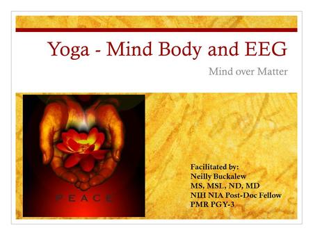 Yoga - Mind Body and EEG Mind over Matter Facilitated by: Neilly Buckalew MS, MSL, ND, MD NIH NIA Post-Doc Fellow PMR PGY-3.