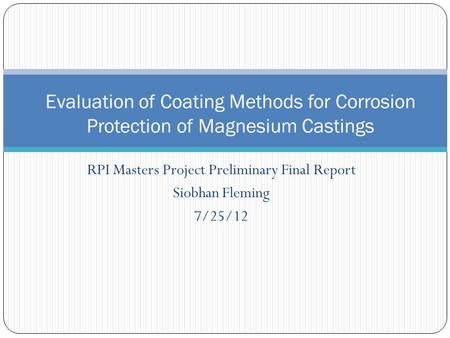 RPI Masters Project Preliminary Final Report Siobhan Fleming 7/25/12 Evaluation of Coating Methods for Corrosion Protection of Magnesium Castings.