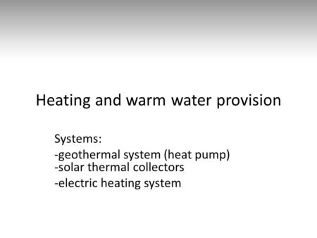 Heating and warm water provision Systems: -geothermal system (heat pump) -solar thermal collectors -electric heating system.