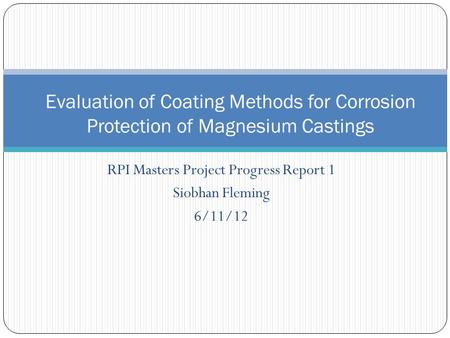 RPI Masters Project Progress Report 1 Siobhan Fleming 6/11/12 Evaluation of Coating Methods for Corrosion Protection of Magnesium Castings.