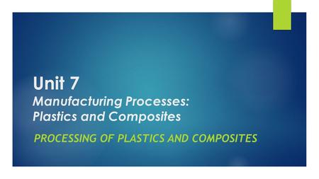 Unit 7 Manufacturing Processes: Plastics and Composites PROCESSING OF PLASTICS AND COMPOSITES.