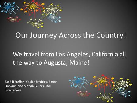 Our Journey Across the Country! BY: Elli Steffen, Kaylee Fredrick, Emma Hopkins, and Mariah Fellers- The Firecrackers We travel from Los Angeles, California.