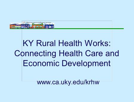 KY Rural Health Works: Connecting Health Care and Economic Development www.ca.uky.edu/krhw.