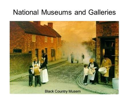National Museums and Galleries. There are hundreds of museums and galleries around the country. The following you have to know: Beamish British Museum.