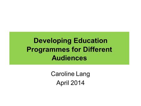 Developing Education Programmes for Different Audiences Caroline Lang April 2014.
