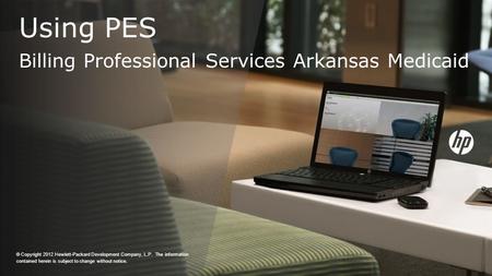 Using PES Billing Professional Services Arkansas Medicaid © Copyright 2012 Hewlett-Packard Development Company, L.P. The information contained herein is.