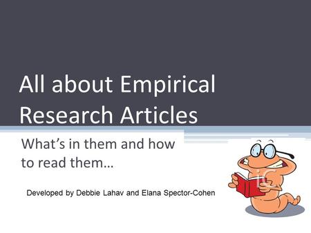 All about Empirical Research Articles What’s in them and how to read them… Developed by Debbie Lahav and Elana Spector-Cohen.