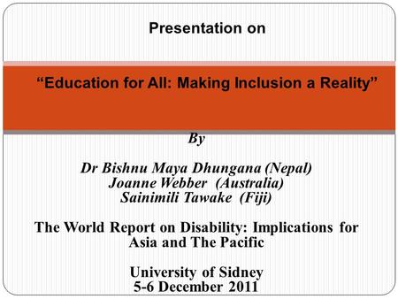 Presentation on “Education for All: Making Inclusion a Reality” By Dr Bishnu Maya Dhungana (Nepal) Joanne Webber (Australia) Sainimili Tawake (Fiji) The.