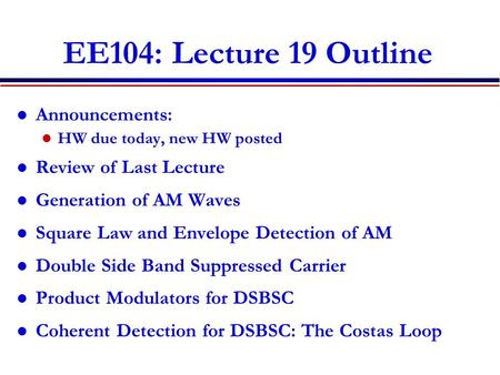 EE104: Lecture 19 Outline Announcements: HW due today, new HW posted Review of Last Lecture Generation of AM Waves Square Law and Envelope Detection of.