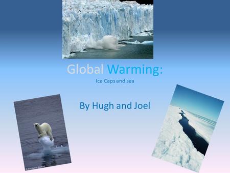 Global Warming: Ice Caps and sea By Hugh and Joel.