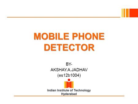 Indian Institute of Technology Hyderabad MOBILE PHONE DETECTOR BY- AKSHAY.A.JADHAV (es12b1004)