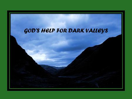 GOD'S HELP FOR DARK VALLEYS. Even though I walk through the valley of the shadow of death, I will fear no evil, for you are with me; Psalm 23:4.