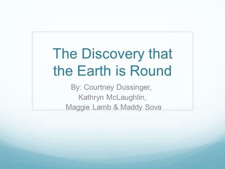 The Discovery that the Earth is Round By: Courtney Dussinger, Kathryn McLaughlin, Maggie Lamb & Maddy Sova.