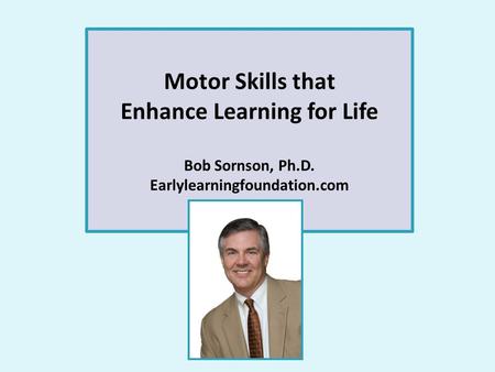 Motor Skills that Enhance Learning for Life Bob Sornson, Ph.D. Earlylearningfoundation.com.