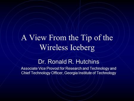 A View From the Tip of the Wireless Iceberg Dr. Ronald R. Hutchins Associate Vice Provost for Research and Technology and Chief Technology Officer, Georgia.