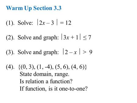 Warm Up Section 3.3 (1). Solve:  2x – 3  = 12 (2). Solve and graph:  3x + 1  ≤ 7 (3). Solve and graph:  2 – x  > 9 (4). {(0, 3), (1, -4), (5, 6),