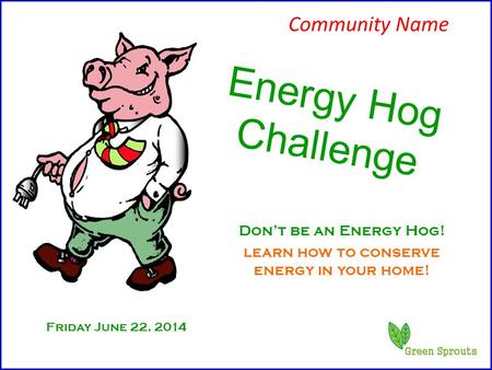 Friday June 22, 2014 Energy Hog Challenge Don’t be an Energy Hog! learn how to conserve energy in your home! Community Name.