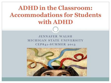 JENNAFER WALSH MICHIGAN STATE UNIVERSITY CEP841-SUMMER 2013 ADHD in the Classroom: Accommodations for Students with ADHD.