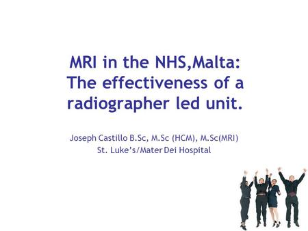 MRI in the NHS,Malta: The effectiveness of a radiographer led unit. Joseph Castillo B.Sc, M.Sc (HCM), M.Sc(MRI) St. Luke’s/Mater Dei Hospital.