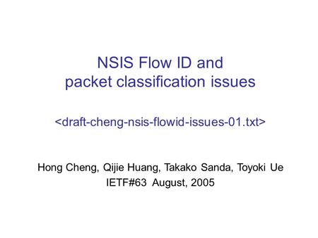 NSIS Flow ID and packet classification issues Hong Cheng, Qijie Huang, Takako Sanda, Toyoki Ue IETF#63 August, 2005.