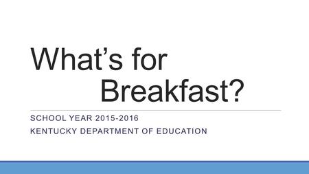 What’s for Breakfast? SCHOOL YEAR 2015-2016 KENTUCKY DEPARTMENT OF EDUCATION.