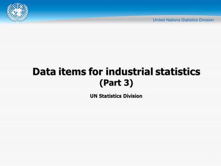1 UN Statistics Division Data items for industrial statistics (Part 3)