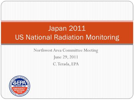 Northwest Area Committee Meeting June 29, 2011 C. Terada, EPA Japan 2011 US National Radiation Monitoring.