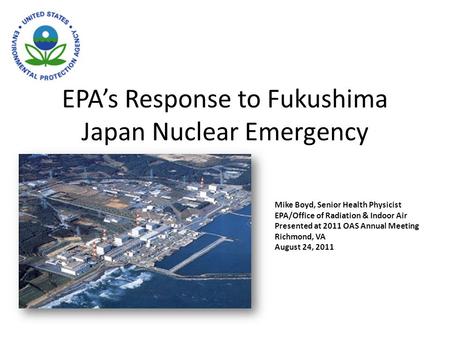 EPA’s Response to Fukushima Japan Nuclear Emergency Mike Boyd, Senior Health Physicist EPA/Office of Radiation & Indoor Air Presented at 2011 OAS Annual.