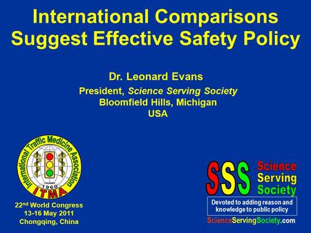 International Comparisons Suggest Effective Safety Policy Dr. Leonard Evans President, Science Serving Society Bloomfield Hills, Michigan USA Devoted to.