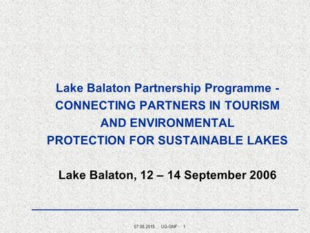 07.08.2015 · UG-GNF · 1 Lake Balaton Partnership Programme - CONNECTING PARTNERS IN TOURISM AND ENVIRONMENTAL PROTECTION FOR SUSTAINABLE LAKES Lake Balaton,
