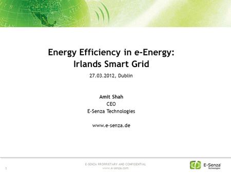 1 E-SENZA PROPRIETARY AND CONFIDENTIAL www.e-senza.com Energy Efficiency in e-Energy: Irlands Smart Grid 27.03.2012, Dublin Amit Shah CEO E-Senza Technologies.