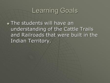 Learning Goals  The students will have an understanding of the Cattle Trails and Railroads that were built in the Indian Territory.