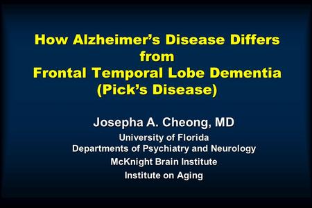 How Alzheimer’s Disease Differs from Frontal Temporal Lobe Dementia (Pick’s Disease) Josepha A. Cheong, MD University of Florida Departments of Psychiatry.