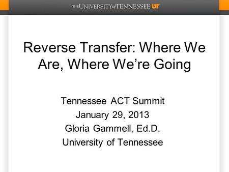 Reverse Transfer: Where We Are, Where We’re Going Tennessee ACT Summit January 29, 2013 Gloria Gammell, Ed.D. University of Tennessee.