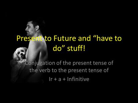 Present to Future and “have to do” stuff! Conjugation of the present tense of the verb to the present tense of Ir + a + Infinitive.