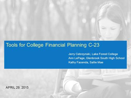 Tools for College Financial Planning C-23 APRIL 29, 2015 Jerry Cebrzynski, Lake Forest College Ann LePage, Glenbrook South High School Kathy Facenda, Sallie.