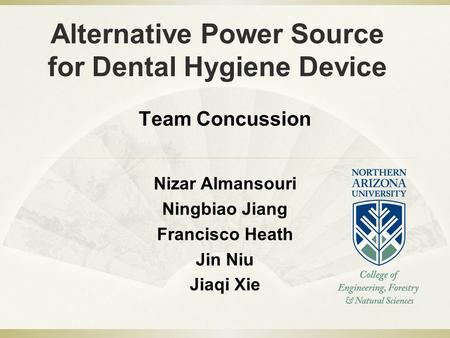 Alternative Power Source for Dental Hygiene Device Nizar Almansouri Ningbiao Jiang Francisco Heath Jin Niu Jiaqi Xie Team Concussion.