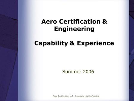 Aero Certification LLC - Proprietary & Confidential Aero Certification & Engineering Capability & Experience Summer 2006.