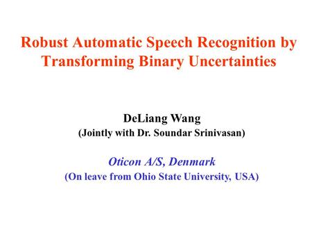 Robust Automatic Speech Recognition by Transforming Binary Uncertainties DeLiang Wang (Jointly with Dr. Soundar Srinivasan) Oticon A/S, Denmark (On leave.